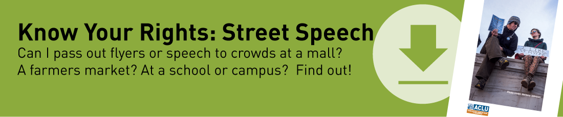Know Your Rights: Street Speech.  Can I pass out flyers to crowds at a mall?  A farmers market? At a school or campus? Find out!